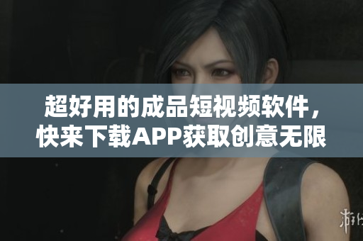 超好用的成品短视频软件，快来下载APP获取创意无限的视频特效！