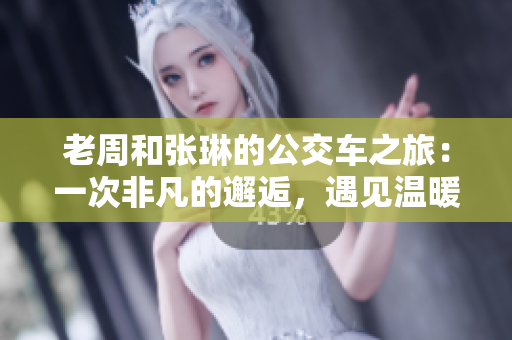 老周和张琳的公交车之旅：一次非凡的邂逅，遇见温暖与友谊的故事