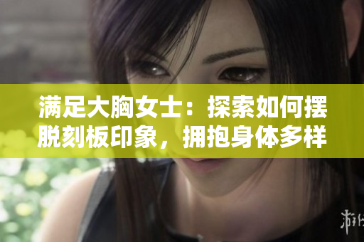 满足大胸女士：探索如何摆脱刻板印象，拥抱身体多样性