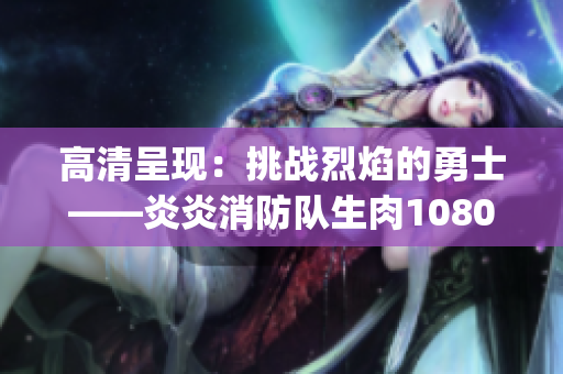 高清呈现：挑战烈焰的勇士——炎炎消防队生肉1080p全景体验