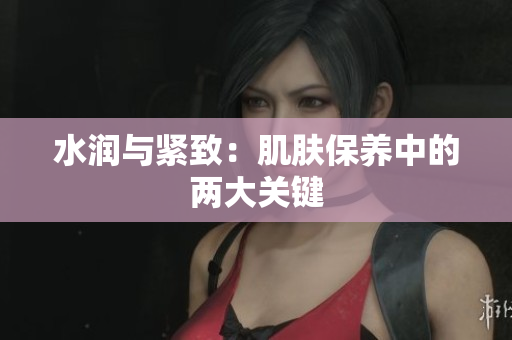 水润与紧致：肌肤保养中的两大关键