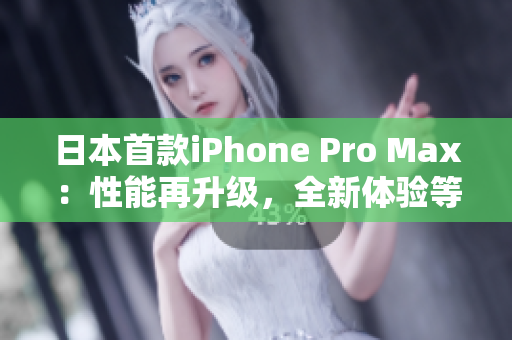 日本首款iPhone Pro Max：性能再升级，全新体验等你发现