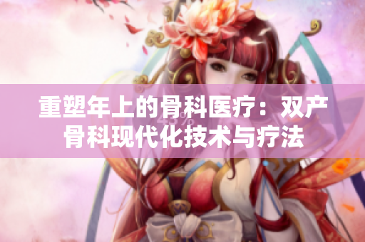 重塑年上的骨科医疗：双产骨科现代化技术与疗法