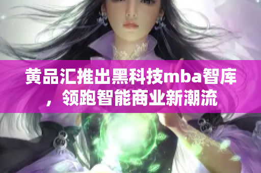 黄品汇推出黑科技mba智库，领跑智能商业新潮流