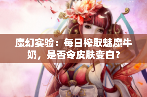 魔幻实验：每日榨取魅魔牛奶，是否令皮肤变白？