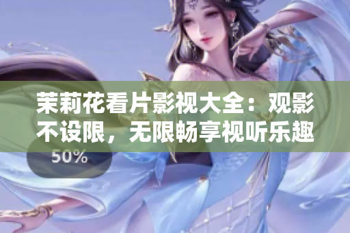 茉莉花看片影视大全：观影不设限，无限畅享视听乐趣