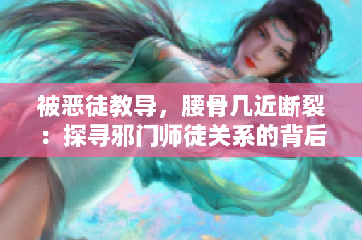 被恶徒教导，腰骨几近断裂：探寻邪门师徒关系的背后