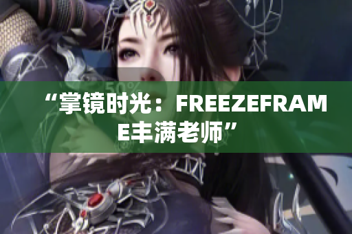 “掌镜时光：FREEZEFRAME丰满老师”