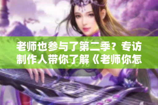 老师也参与了第二季？专访制作人带你了解《老师你怎么会在这》第二季的幕后故事
