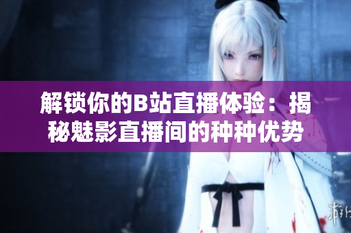 解锁你的B站直播体验：揭秘魅影直播间的种种优势