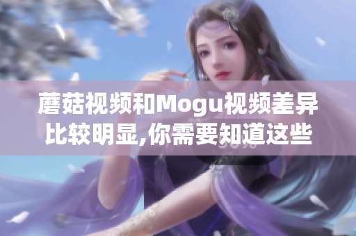 蘑菇视频和Mogu视频差异比较明显,你需要知道这些!