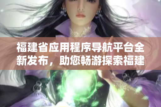 福建省应用程序导航平台全新发布，助您畅游探索福建