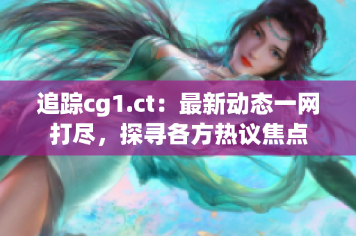 追踪cg1.ct：最新动态一网打尽，探寻各方热议焦点