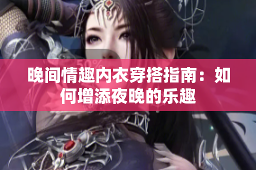 晚间情趣内衣穿搭指南：如何增添夜晚的乐趣