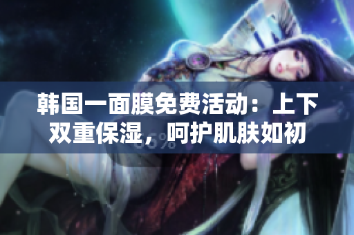 韩国一面膜免费活动：上下双重保湿，呵护肌肤如初