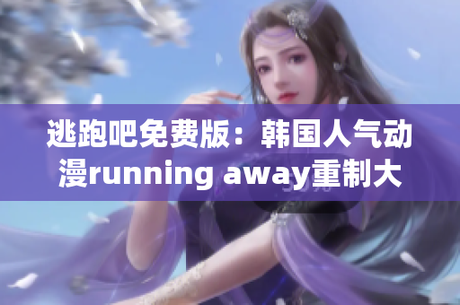 逃跑吧免费版：韩国人气动漫running away重制大热