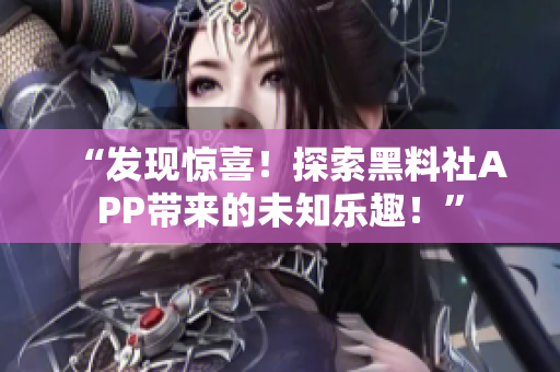 “发现惊喜！探索黑料社APP带来的未知乐趣！”