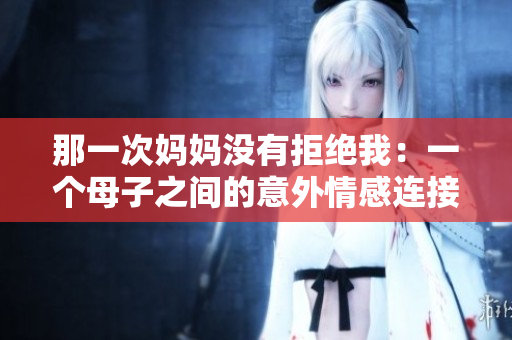 那一次妈妈没有拒绝我：一个母子之间的意外情感连接