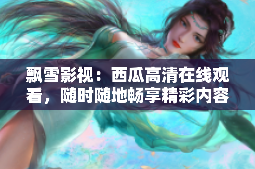 飘雪影视：西瓜高清在线观看，随时随地畅享精彩内容