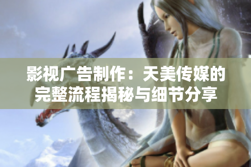 影视广告制作：天美传媒的完整流程揭秘与细节分享