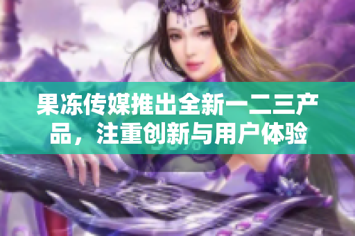 果冻传媒推出全新一二三产品，注重创新与用户体验