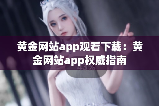 黄金网站app观看下载：黄金网站app权威指南