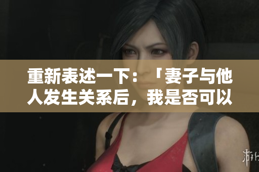 重新表述一下：「妻子与他人发生关系后，我是否可以再与她发生性关系？」