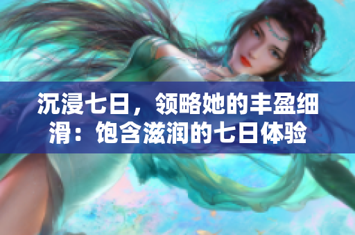 沉浸七日，领略她的丰盈细滑：饱含滋润的七日体验