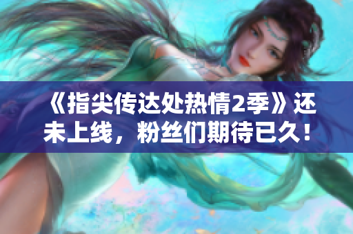 《指尖传达处热情2季》还未上线，粉丝们期待已久！