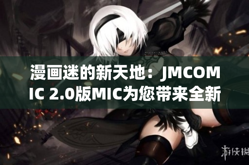 漫画迷的新天地：JMCOMIC 2.0版MIC为您带来全新体验