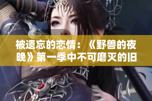 被遗忘的恋情：《野兽的夜晚》第一季中不可磨灭的旧情