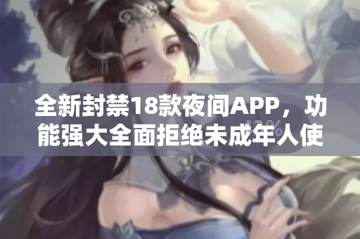 全新封禁18款夜间APP，功能强大全面拒绝未成年人使用，保障网络环境健康