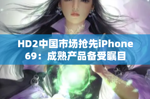 HD2中国市场抢先iPhone69：成熟产品备受瞩目