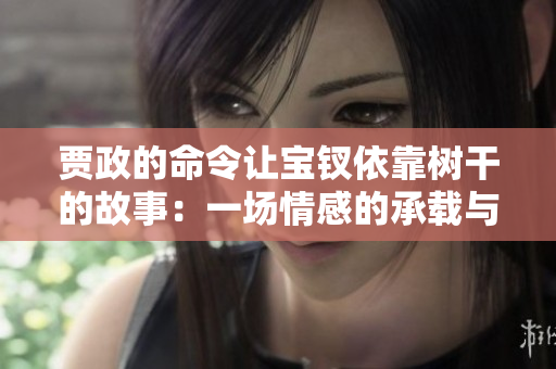 贾政的命令让宝钗依靠树干的故事：一场情感的承载与家族的责任
