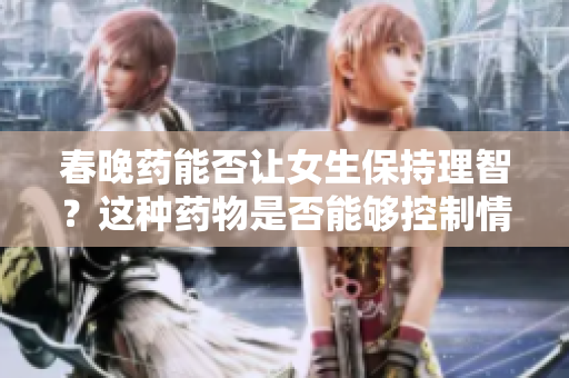 春晚药能否让女生保持理智？这种药物是否能够控制情绪？