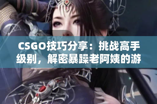 CSGO技巧分享：挑战高手级别，解密暴躁老阿姨的游戏窍门！