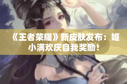 《王者荣耀》新皮肤发布：姬小满欢庆自我奖励！