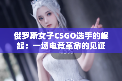 俄罗斯女子CSGO选手的崛起：一场电竞革命的见证