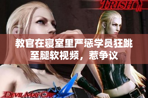 教官在寝室里严惩学员狂跳至腿软视频，惹争议