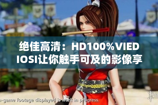 绝佳高清：HD100%VIEDIOSI让你触手可及的影像享受