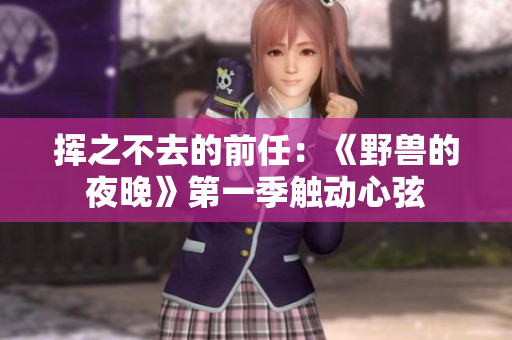 挥之不去的前任：《野兽的夜晚》第一季触动心弦