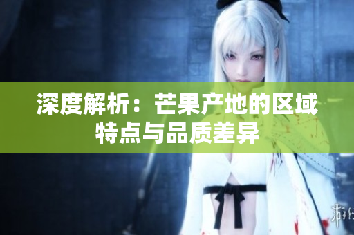 深度解析：芒果产地的区域特点与品质差异