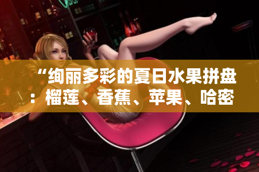“绚丽多彩的夏日水果拼盘：榴莲、香蕉、苹果、哈密瓜、水蜜桃”