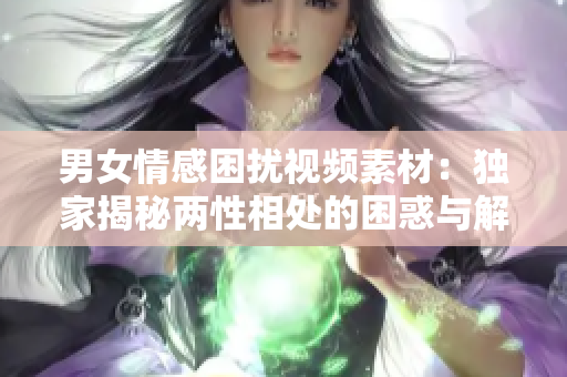 男女情感困扰视频素材：独家揭秘两性相处的困惑与解决办法