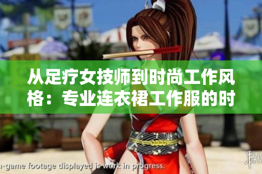从足疗女技师到时尚工作风格：专业连衣裙工作服的时尚转变