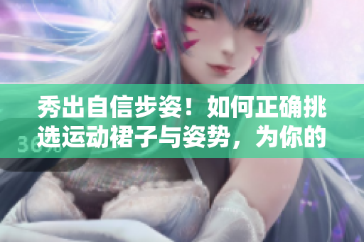 秀出自信步姿！如何正确挑选运动裙子与姿势，为你的健身加分