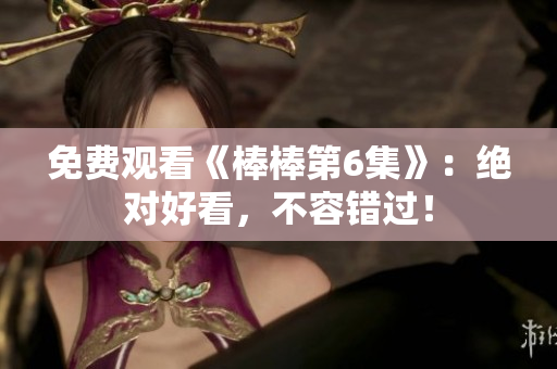 免费观看《棒棒第6集》：绝对好看，不容错过！