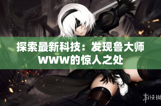 探索最新科技：发现鲁大师WWW的惊人之处