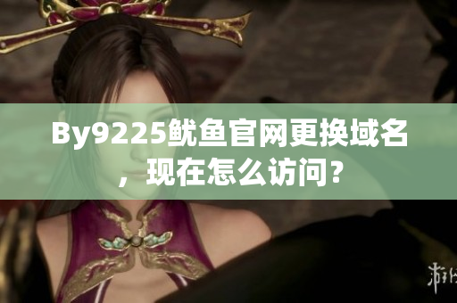 By9225鱿鱼官网更换域名，现在怎么访问？