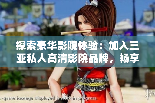 探索豪华影院体验：加入三亚私人高清影院品牌，畅享高品质电影放映与尊贵服务！